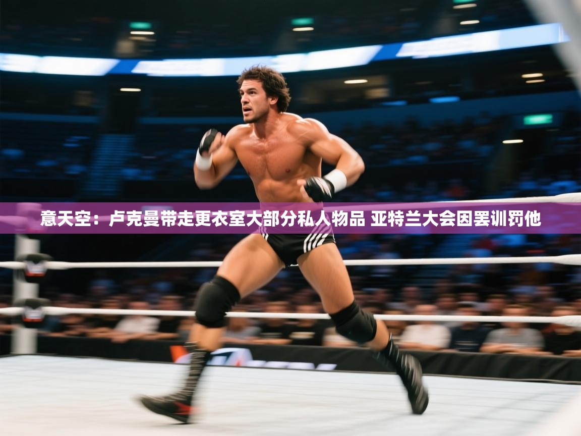 意天空：卢克曼带走更衣室大部分私人物品 亚特兰大会因罢训罚他  第1张