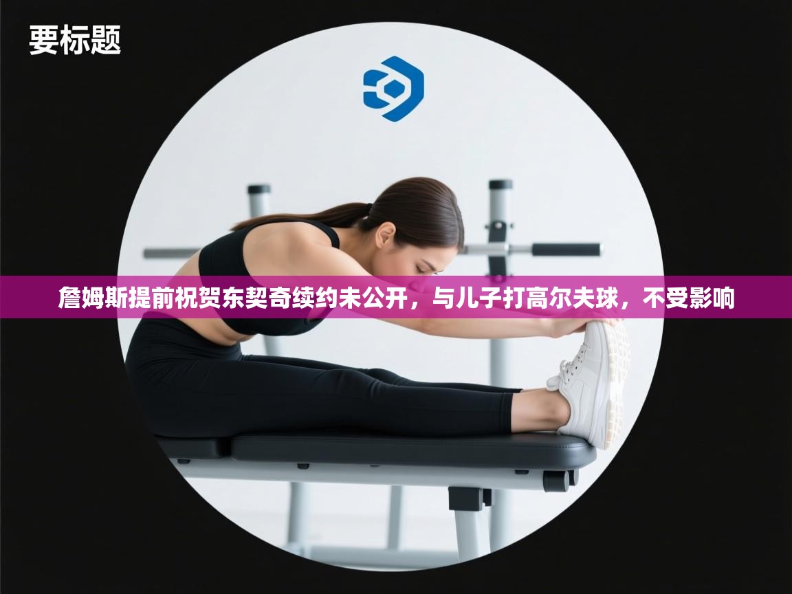 詹姆斯提前祝贺东契奇续约未公开,与儿子打高尔夫球,不受影响 第1张