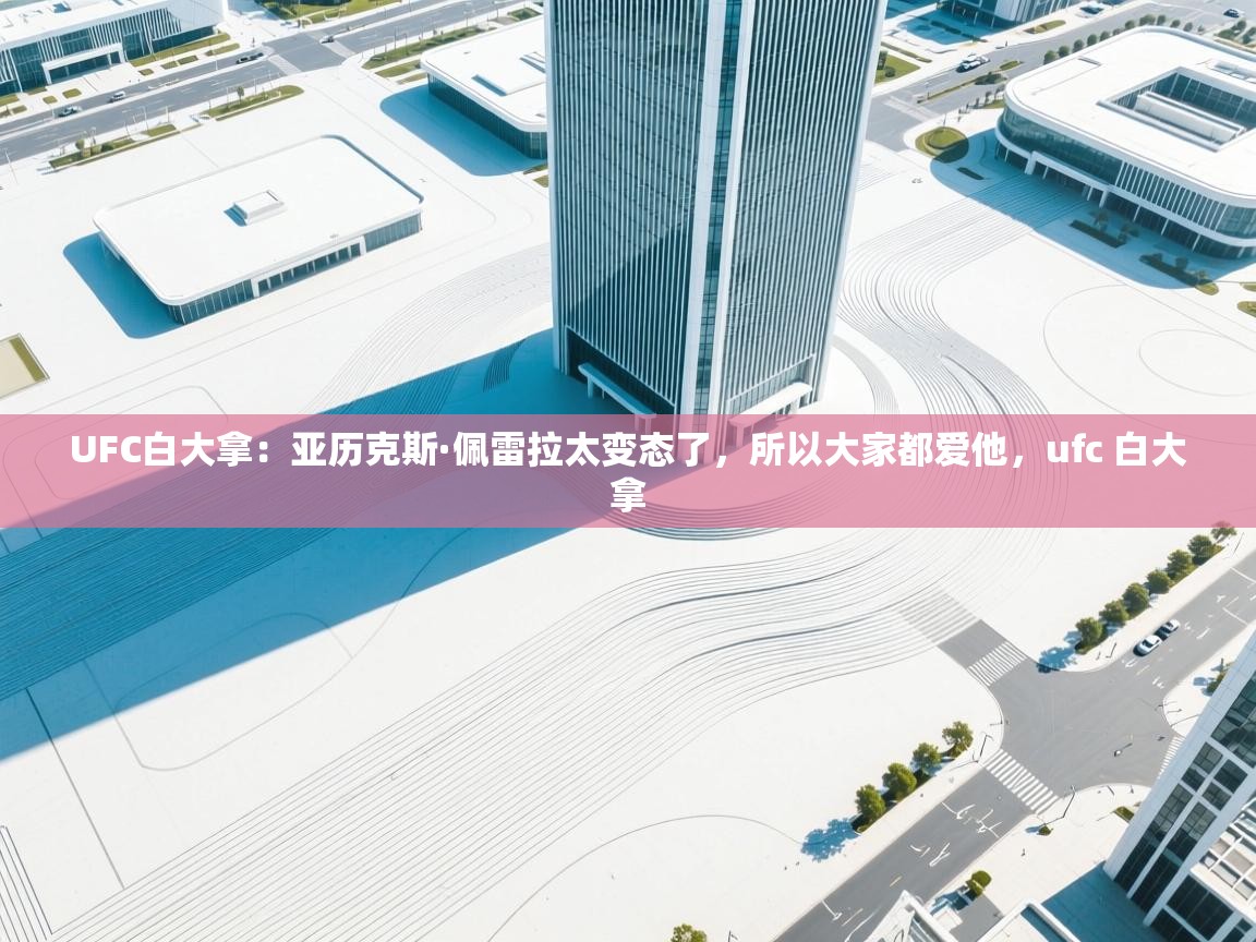 UFC白大拿:亚历克斯·佩雷拉太变态了,所以大家都爱他,ufc 白大拿 第1张