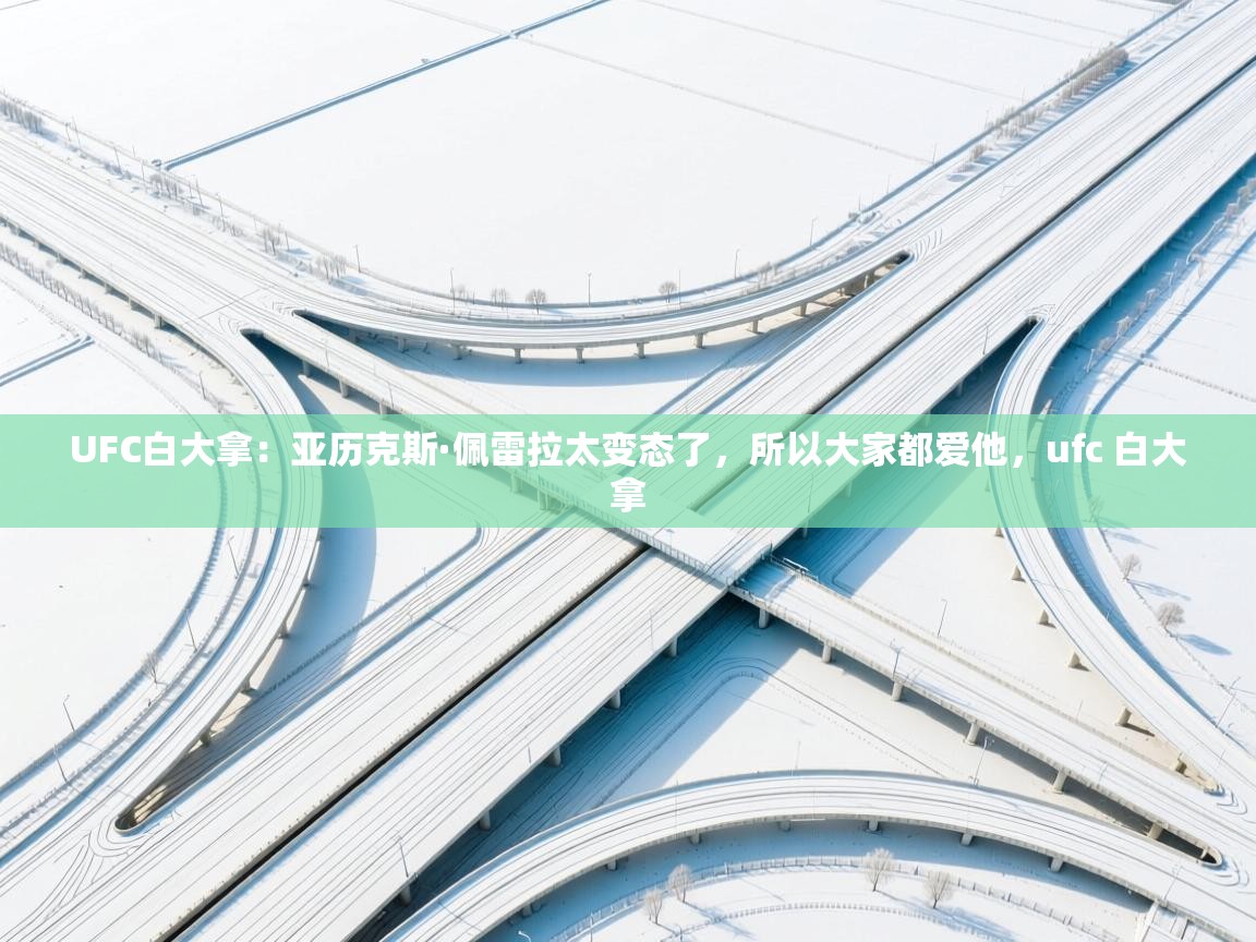 UFC白大拿:亚历克斯·佩雷拉太变态了,所以大家都爱他,ufc 白大拿 第2张