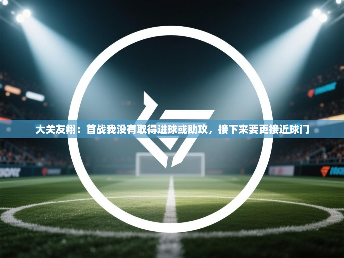 大关友翔：首战我没有取得进球或助攻，接下来要更接近球门  第2张