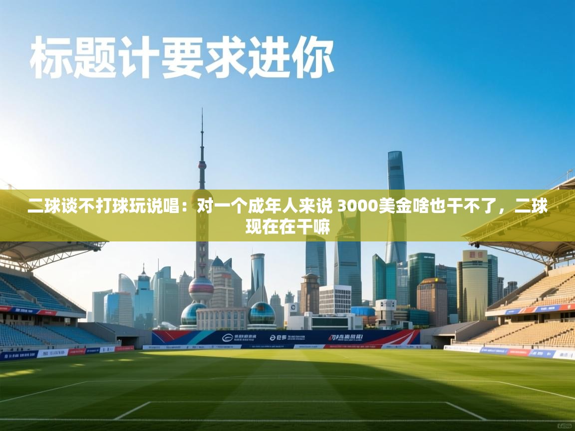 二球谈不打球玩说唱:对一个成年人来说 3000美金啥也干不了,二球现在在干嘛 第1张