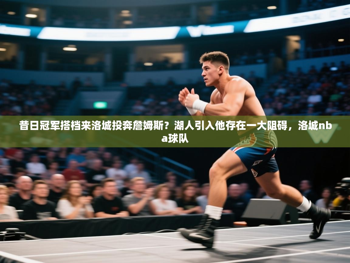 昔日冠军搭档来洛城投奔詹姆斯?湖人引入他存在一大阻碍,洛城nba球队 第1张