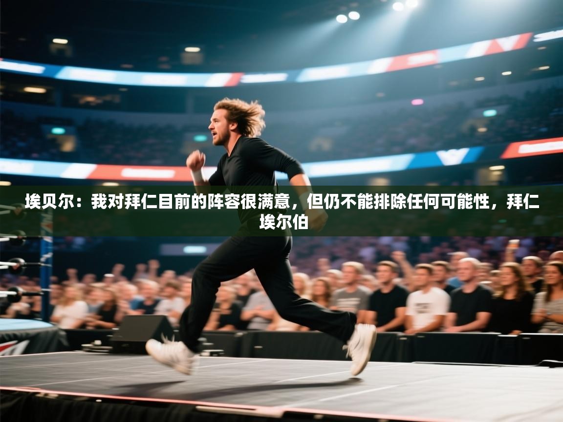 埃贝尔：我对拜仁目前的阵容很满意，但仍不能排除任何可能性，拜仁 埃尔伯  第1张