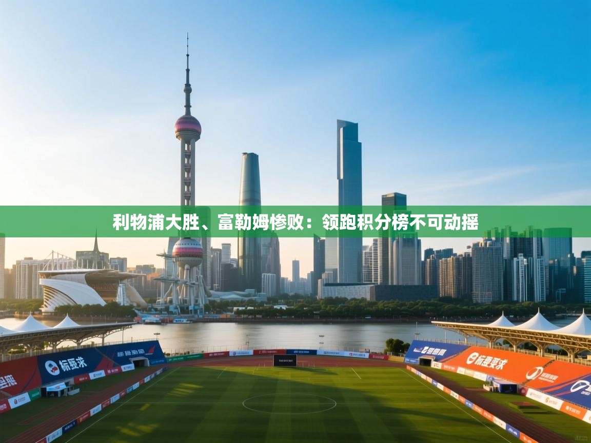 利物浦大胜、富勒姆惨败:领跑积分榜不可动摇 第1张