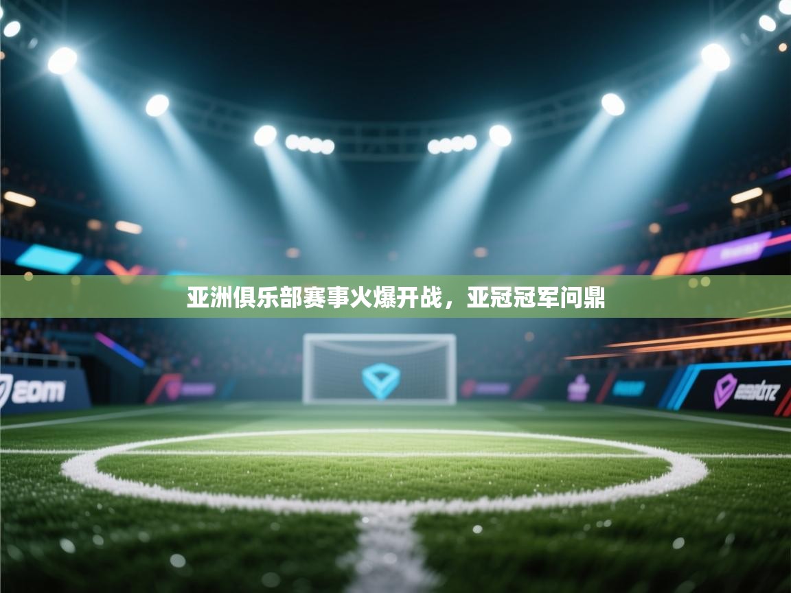 亚洲俱乐部赛事火爆开战,亚冠冠军问鼎 第1张