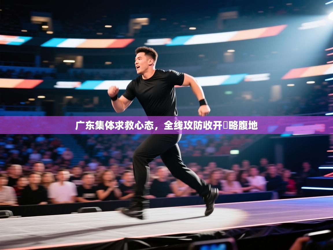 广东集体求救心态,全线攻防收开戰略腹地 第2张