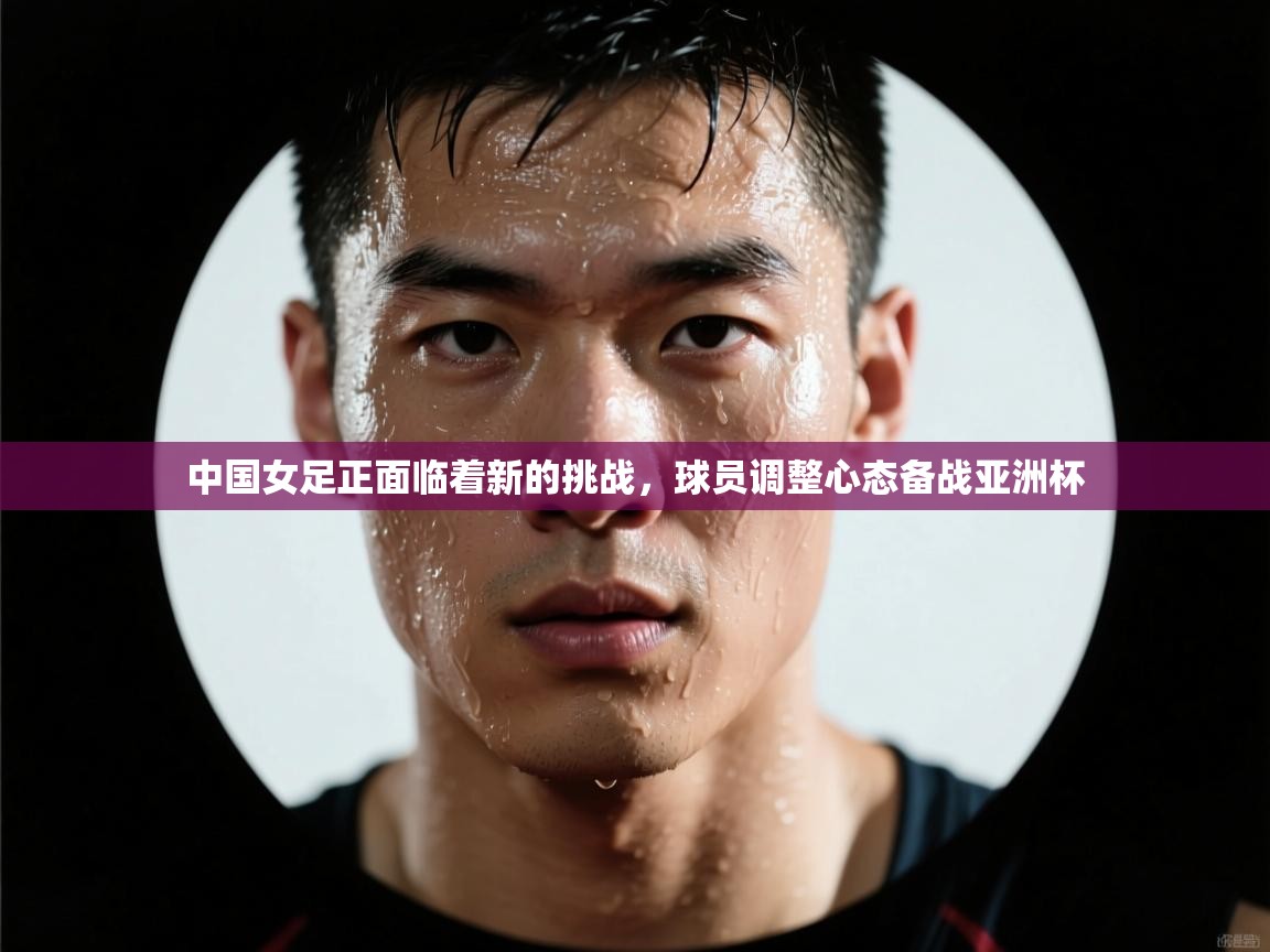 中国女足正面临着新的挑战,球员调整心态备战亚洲杯 第1张