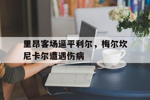 江南体育官网下载-里昂客场逼平利尔，梅尔坎尼卡尔遭遇伤病